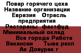 Повар горячего цеха › Название организации ­ Евразия › Отрасль предприятия ­ Рестораны, фастфуд › Минимальный оклад ­ 35 000 - Все города Работа » Вакансии   . Тыва респ.,Ак-Довурак г.